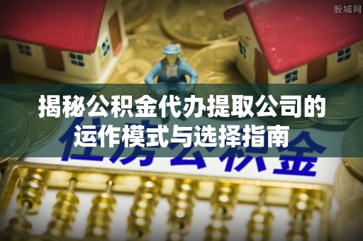 永靖揭秘公积金代办提取公司的运作模式与选择指南