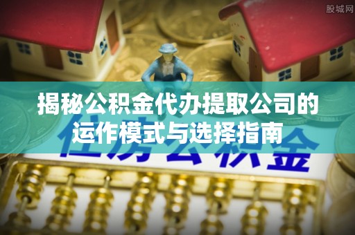 永靖揭秘公积金代办提取公司的运作模式与选择指南