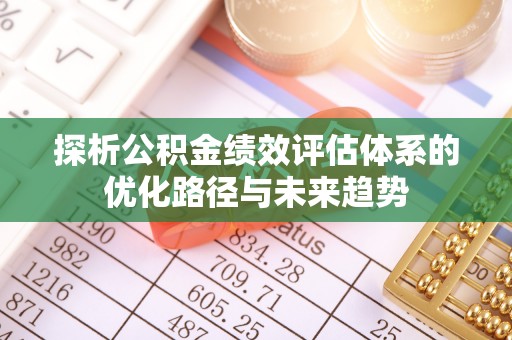 永靖探析公积金绩效评估体系的优化路径与未来趋势