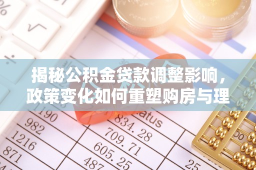 永靖揭秘公积金贷款调整影响，政策变化如何重塑购房与理财规划
