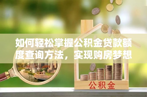 永靖如何轻松掌握公积金贷款额度查询方法，实现购房梦想？