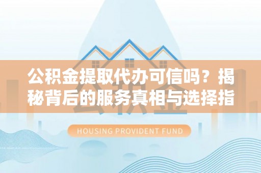 永靖公积金提取代办可信吗？揭秘背后的服务真相与选择指南