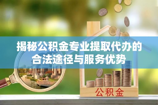 永靖揭秘公积金专业提取代办的合法途径与服务优势