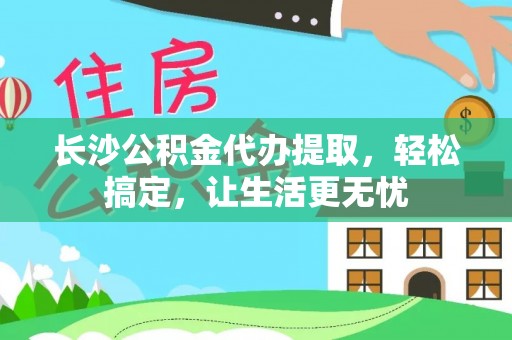 永靖长沙公积金代办提取，轻松搞定，让生活更无忧