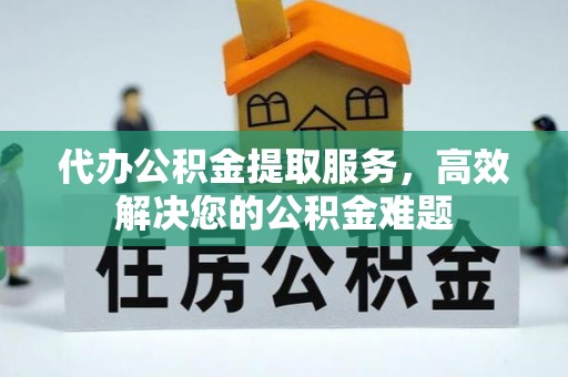 永靖代办公积金提取服务，高效解决您的公积金难题