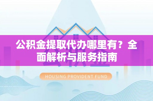 永靖公积金提取代办哪里有？全面解析与服务指南