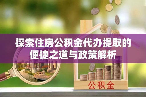永靖探索住房公积金代办提取的便捷之道与政策解析