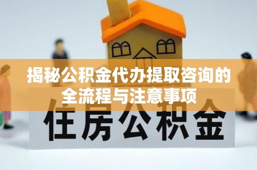 永靖揭秘公积金代办提取咨询的全流程与注意事项