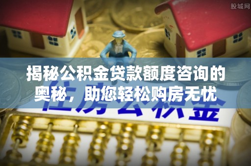 永靖揭秘公积金贷款额度咨询的奥秘，助您轻松购房无忧