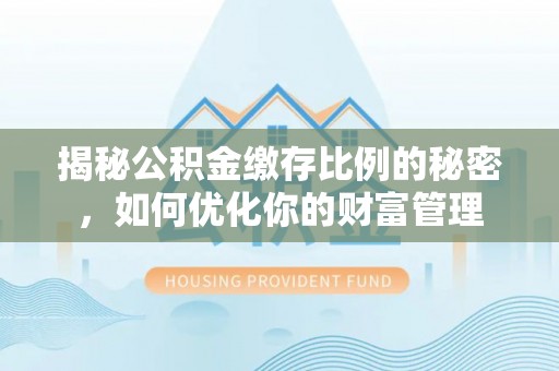 永靖揭秘公积金缴存比例的秘密，如何优化你的财富管理