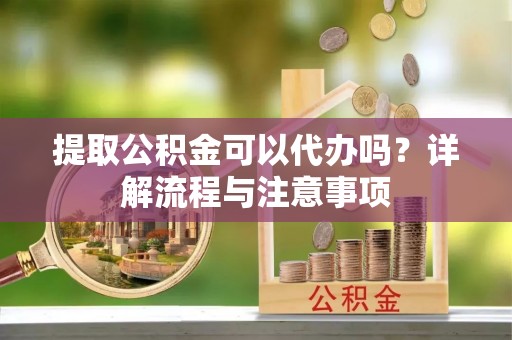 永靖提取公积金可以代办吗？详解流程与注意事项