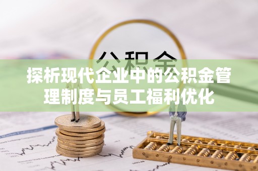 永靖探析现代企业中的公积金管理制度与员工福利优化