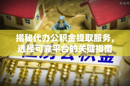 永靖揭秘代办公积金提取服务，选择可靠平台的关键指南