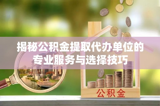 永靖揭秘公积金提取代办单位的专业服务与选择技巧