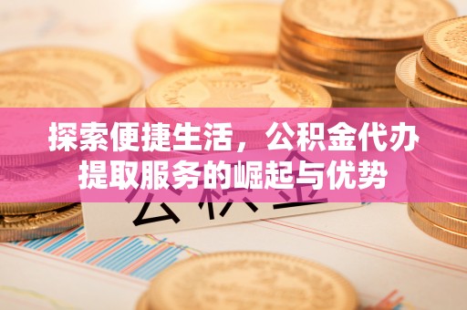 永靖探索便捷生活，公积金代办提取服务的崛起与优势
