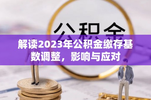 永靖解读2023年公积金缴存基数调整，影响与应对