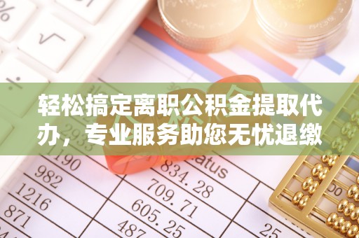 永靖轻松搞定离职公积金提取代办，专业服务助您无忧退缴