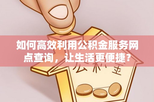 永靖如何高效利用公积金服务网点查询，让生活更便捷？