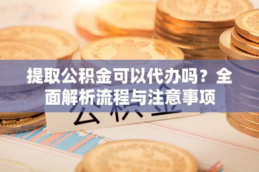 永靖提取公积金可以代办吗？全面解析流程与注意事项