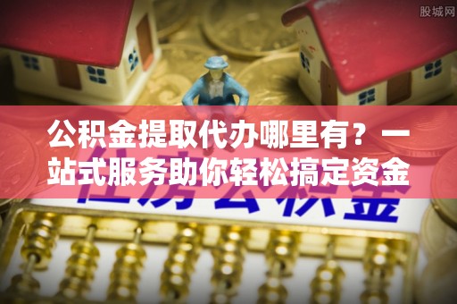 永靖公积金提取代办哪里有？一站式服务助你轻松搞定资金难题