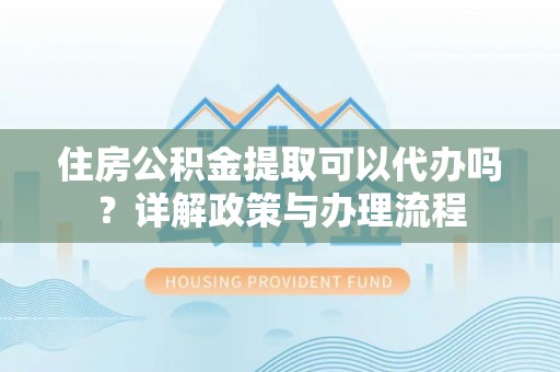 永靖住房公积金提取可以代办吗？详解政策与办理流程
