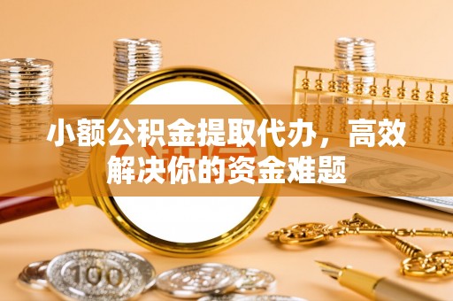永靖小额公积金提取代办，高效解决你的资金难题