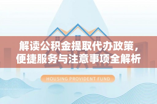 永靖解读公积金提取代办政策，便捷服务与注意事项全解析