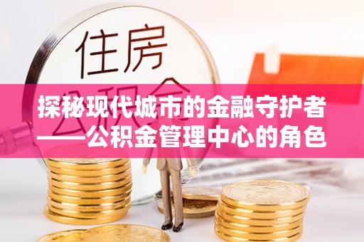 永靖探秘现代城市的金融守护者——公积金管理中心的角色与使命