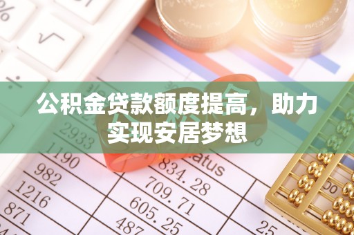 永靖公积金贷款额度提高，助力实现安居梦想