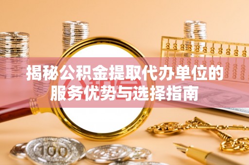 永靖揭秘公积金提取代办单位的服务优势与选择指南