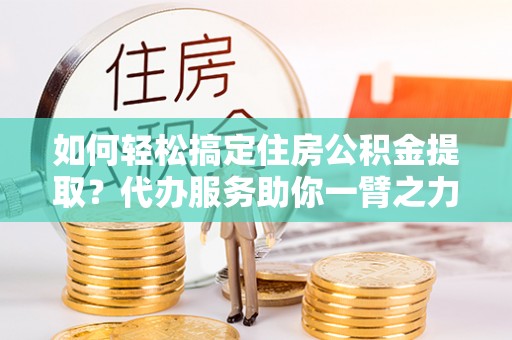 永靖如何轻松搞定住房公积金提取？代办服务助你一臂之力