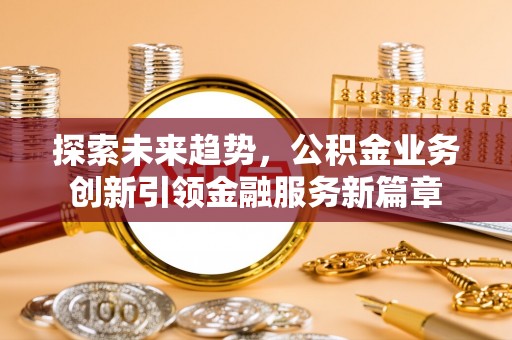 永靖探索未来趋势，公积金业务创新引领金融服务新篇章