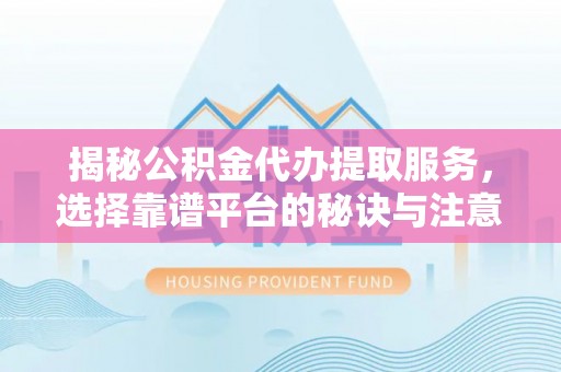 永靖揭秘公积金代办提取服务，选择靠谱平台的秘诀与注意事项