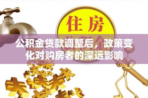 永靖公积金贷款调整后，政策变化对购房者的深远影响