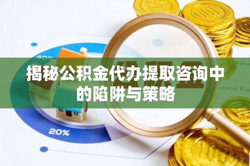 永靖揭秘公积金代办提取咨询中的陷阱与策略