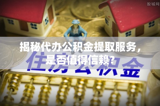 永靖揭秘代办公积金提取服务，是否值得信赖？
