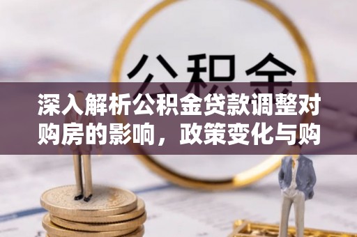永靖深入解析公积金贷款调整对购房的影响，政策变化与购房者选择