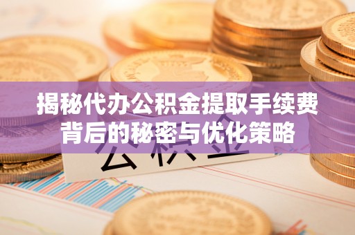 永靖揭秘代办公积金提取手续费背后的秘密与优化策略