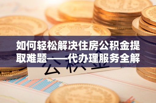永靖如何轻松解决住房公积金提取难题——代办理服务全解析