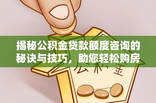 永靖揭秘公积金贷款额度咨询的秘诀与技巧，助您轻松购房！