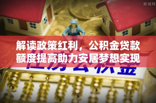 永靖解读政策红利，公积金贷款额度提高助力安居梦想实现