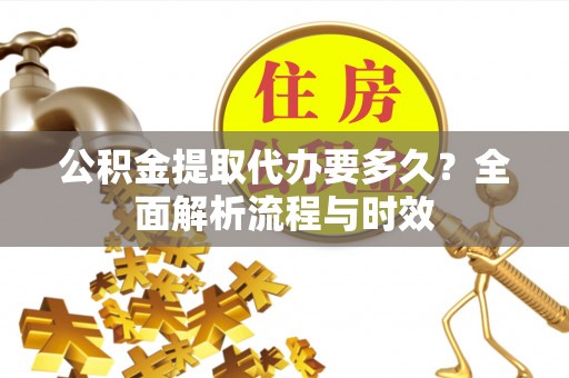 永靖公积金提取代办要多久？全面解析流程与时效