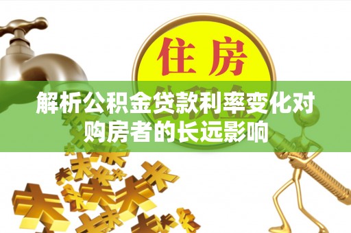 永靖解析公积金贷款利率变化对购房者的长远影响
