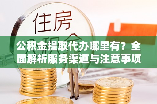 永靖公积金提取代办哪里有？全面解析服务渠道与注意事项