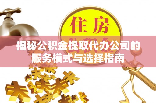 永靖揭秘公积金提取代办公司的服务模式与选择指南