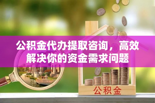 永靖公积金代办提取咨询，高效解决你的资金需求问题