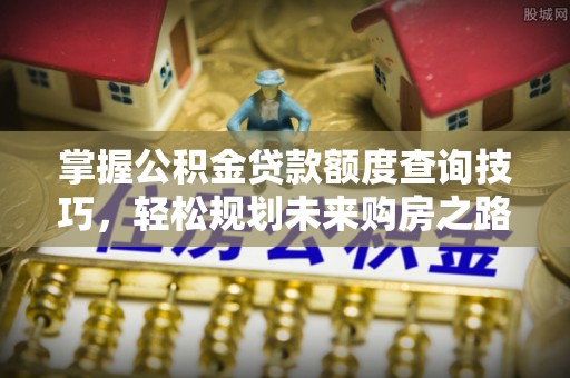 永靖掌握公积金贷款额度查询技巧，轻松规划未来购房之路