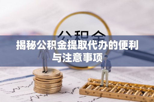 永靖揭秘公积金提取代办的便利与注意事项