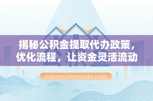 永靖揭秘公积金提取代办政策，优化流程，让资金灵活流动