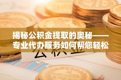永靖揭秘公积金提取的奥秘——专业代办服务如何帮您轻松搞定